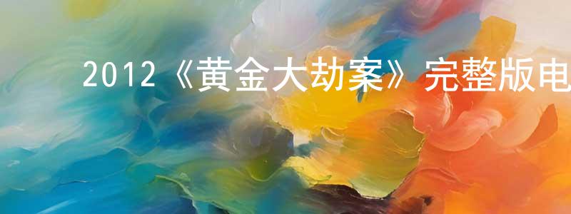 ﻿蔡德智的网络影视资源,﻿2012《黄金大劫案》完整版电影/在线观看/百度云-美剧天堂